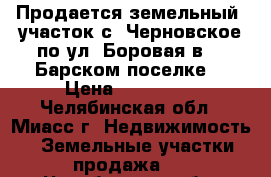 Продается земельный  участок с. Черновское по ул. Боровая в   «Барском поселке» › Цена ­ 430 000 - Челябинская обл., Миасс г. Недвижимость » Земельные участки продажа   . Челябинская обл.,Миасс г.